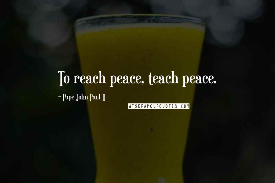 Pope John Paul II Quotes: To reach peace, teach peace.