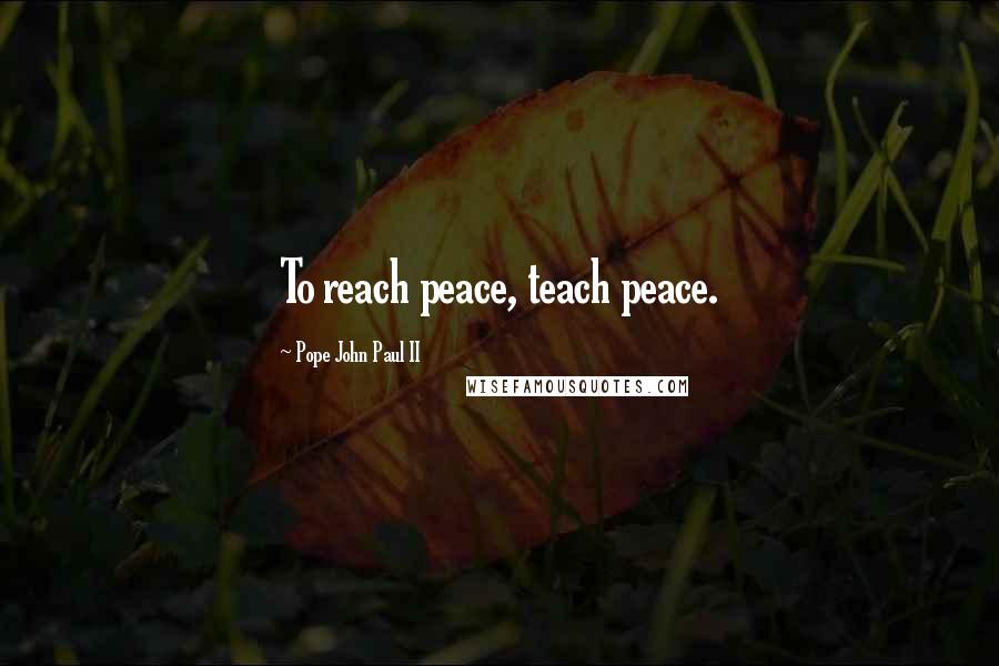 Pope John Paul II Quotes: To reach peace, teach peace.