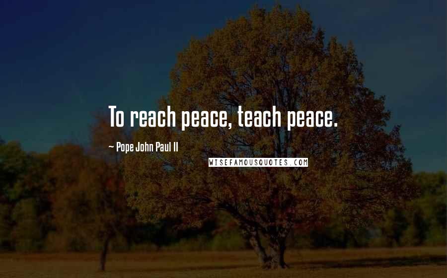 Pope John Paul II Quotes: To reach peace, teach peace.