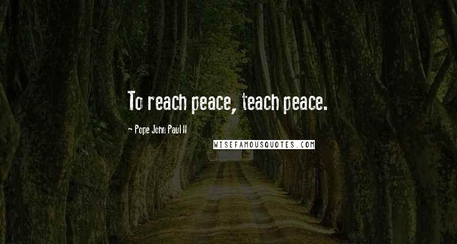 Pope John Paul II Quotes: To reach peace, teach peace.