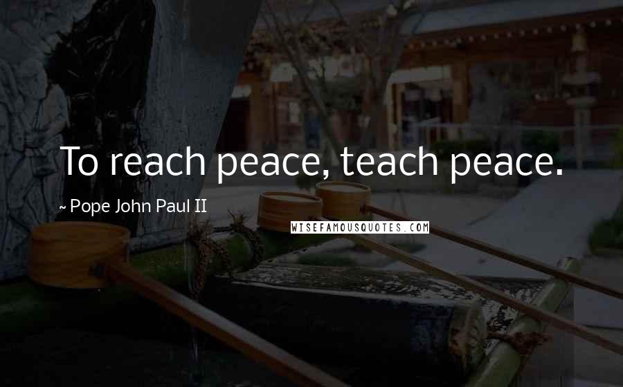 Pope John Paul II Quotes: To reach peace, teach peace.