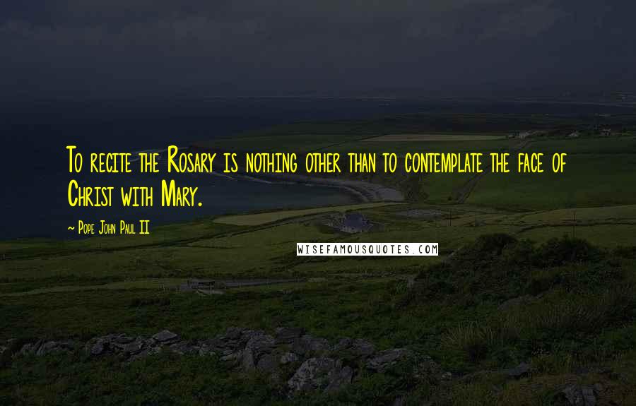 Pope John Paul II Quotes: To recite the Rosary is nothing other than to contemplate the face of Christ with Mary.