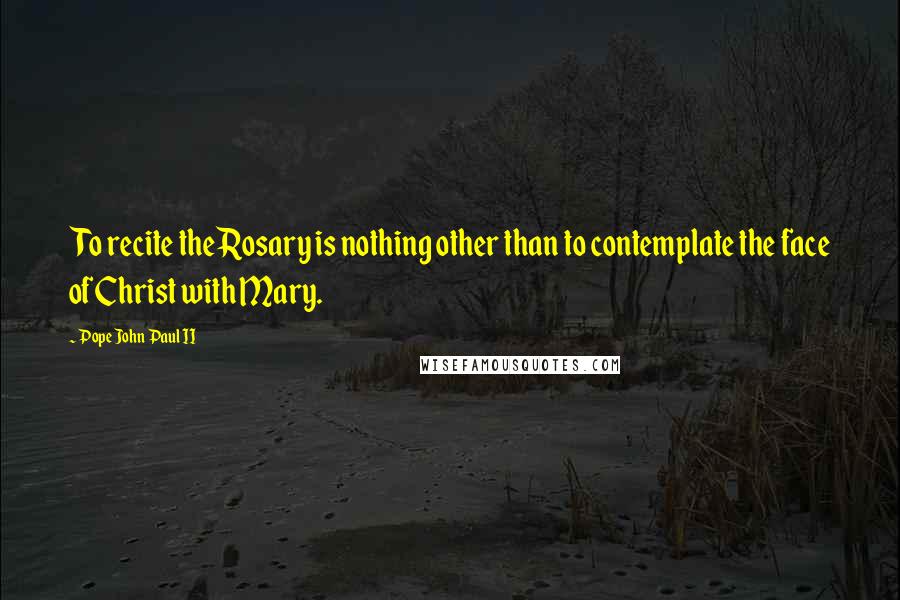 Pope John Paul II Quotes: To recite the Rosary is nothing other than to contemplate the face of Christ with Mary.