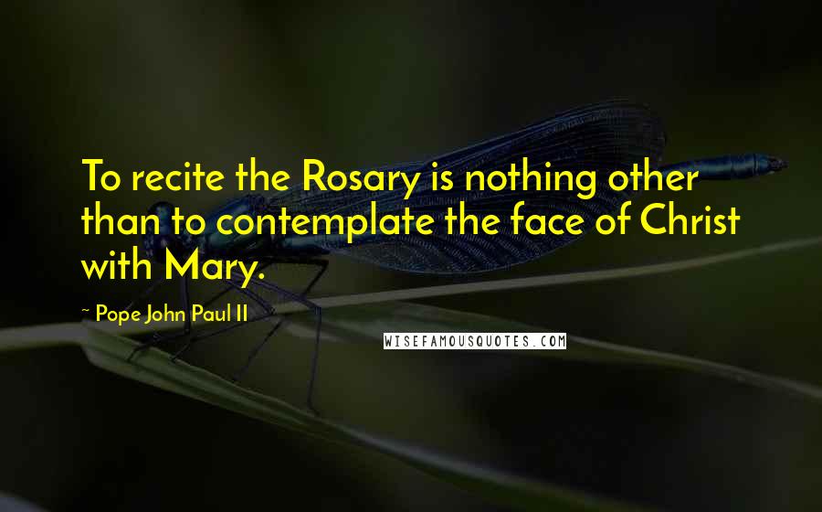 Pope John Paul II Quotes: To recite the Rosary is nothing other than to contemplate the face of Christ with Mary.