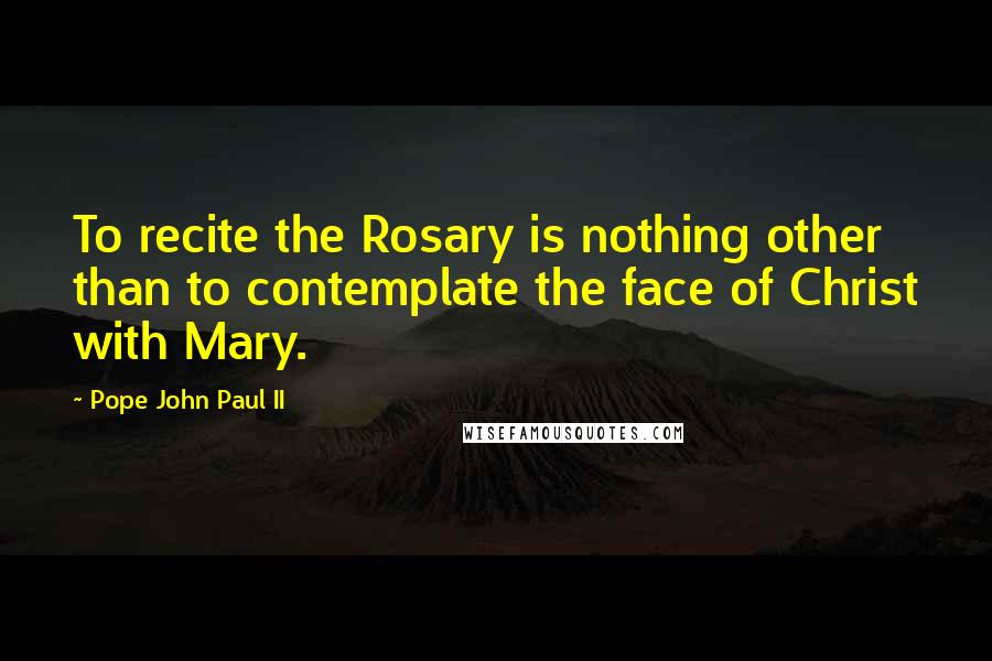Pope John Paul II Quotes: To recite the Rosary is nothing other than to contemplate the face of Christ with Mary.