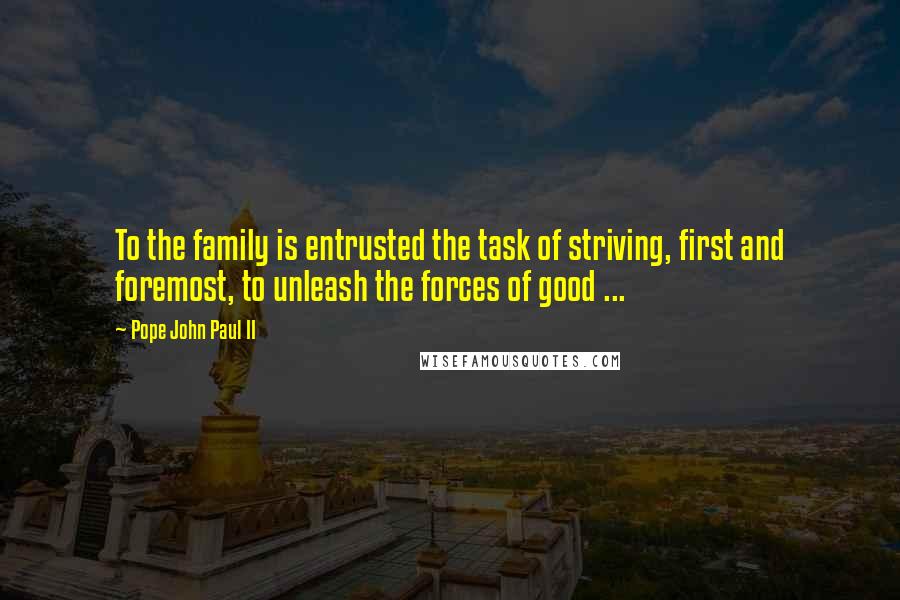 Pope John Paul II Quotes: To the family is entrusted the task of striving, first and foremost, to unleash the forces of good ...