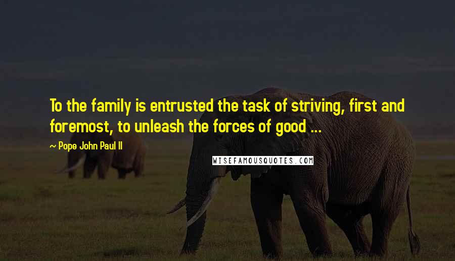 Pope John Paul II Quotes: To the family is entrusted the task of striving, first and foremost, to unleash the forces of good ...