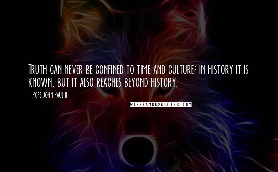 Pope John Paul II Quotes: Truth can never be confined to time and culture; in history it is known, but it also reaches beyond history.