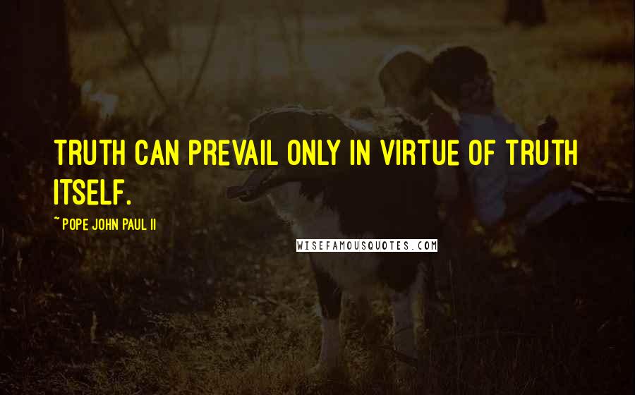 Pope John Paul II Quotes: Truth can prevail only in virtue of truth itself.