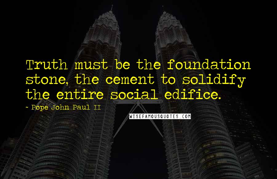 Pope John Paul II Quotes: Truth must be the foundation stone, the cement to solidify the entire social edifice.