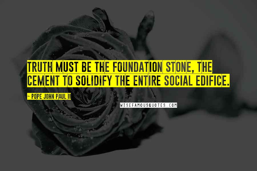 Pope John Paul II Quotes: Truth must be the foundation stone, the cement to solidify the entire social edifice.