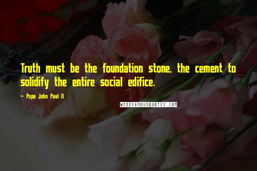 Pope John Paul II Quotes: Truth must be the foundation stone, the cement to solidify the entire social edifice.