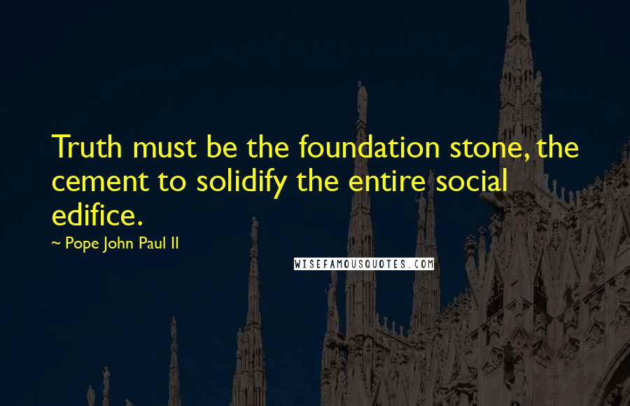 Pope John Paul II Quotes: Truth must be the foundation stone, the cement to solidify the entire social edifice.