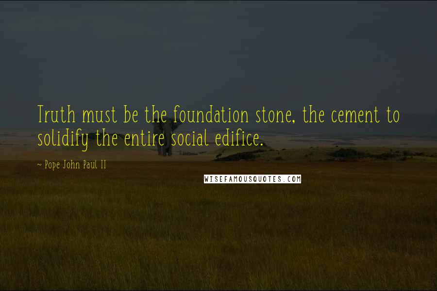 Pope John Paul II Quotes: Truth must be the foundation stone, the cement to solidify the entire social edifice.