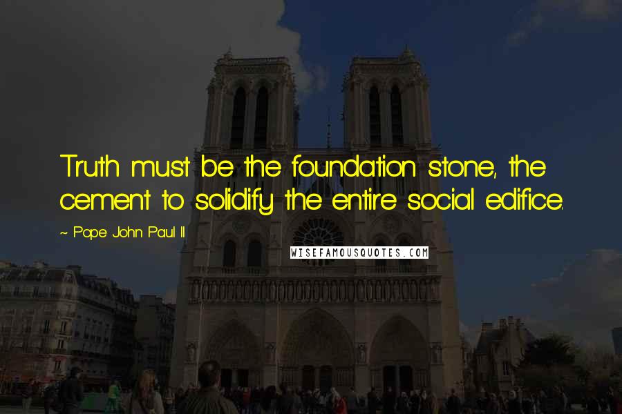 Pope John Paul II Quotes: Truth must be the foundation stone, the cement to solidify the entire social edifice.