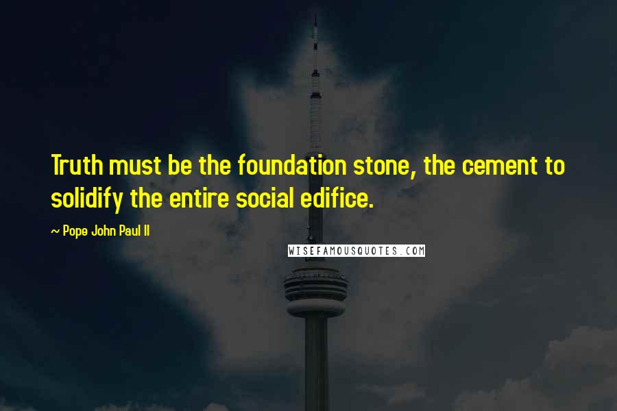 Pope John Paul II Quotes: Truth must be the foundation stone, the cement to solidify the entire social edifice.