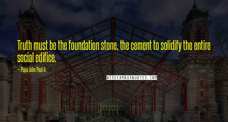 Pope John Paul II Quotes: Truth must be the foundation stone, the cement to solidify the entire social edifice.