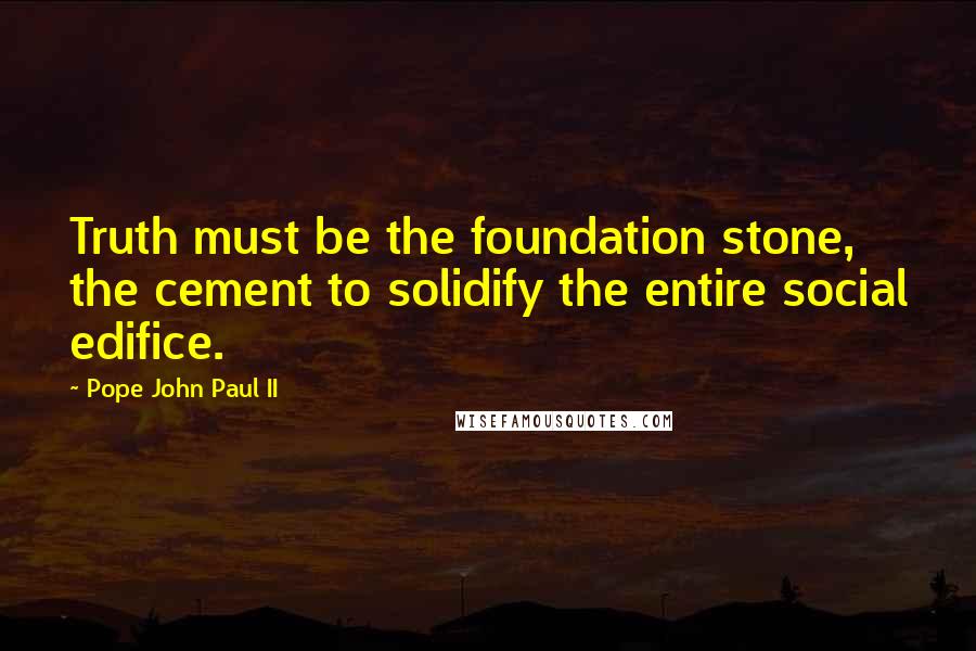 Pope John Paul II Quotes: Truth must be the foundation stone, the cement to solidify the entire social edifice.