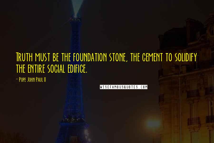 Pope John Paul II Quotes: Truth must be the foundation stone, the cement to solidify the entire social edifice.