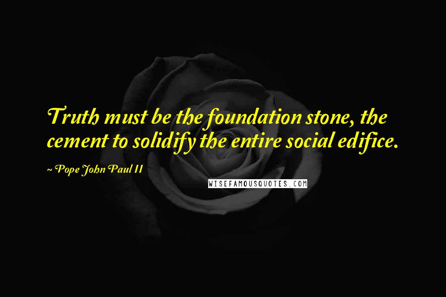 Pope John Paul II Quotes: Truth must be the foundation stone, the cement to solidify the entire social edifice.