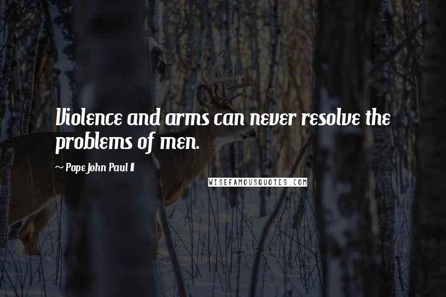 Pope John Paul II Quotes: Violence and arms can never resolve the problems of men.