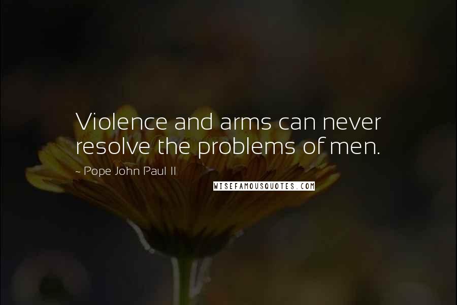 Pope John Paul II Quotes: Violence and arms can never resolve the problems of men.