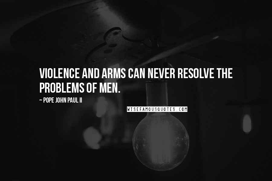 Pope John Paul II Quotes: Violence and arms can never resolve the problems of men.