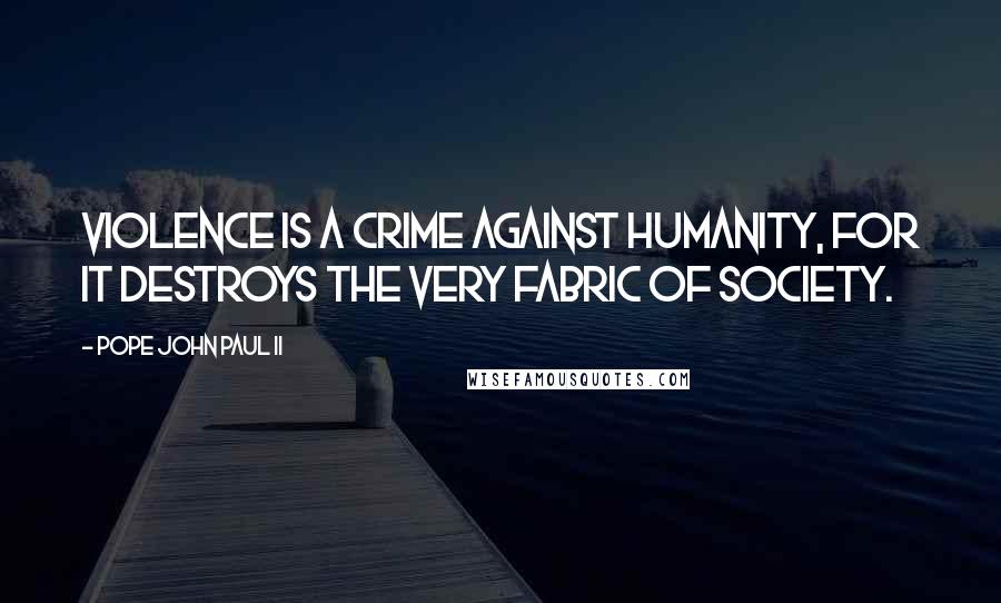 Pope John Paul II Quotes: Violence is a crime against humanity, for it destroys the very fabric of society.