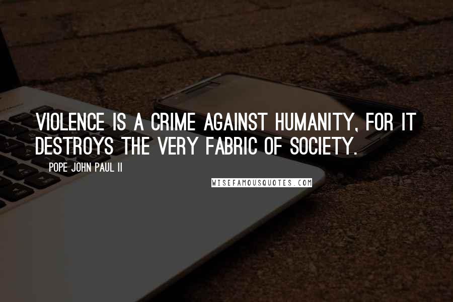 Pope John Paul II Quotes: Violence is a crime against humanity, for it destroys the very fabric of society.