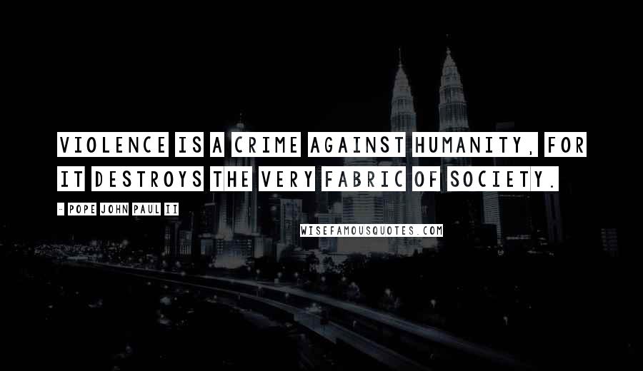 Pope John Paul II Quotes: Violence is a crime against humanity, for it destroys the very fabric of society.