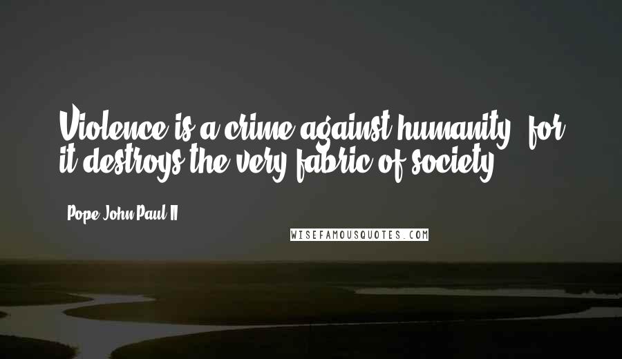 Pope John Paul II Quotes: Violence is a crime against humanity, for it destroys the very fabric of society.