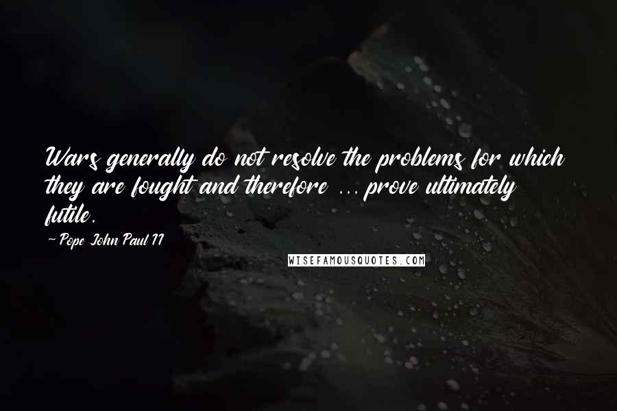 Pope John Paul II Quotes: Wars generally do not resolve the problems for which they are fought and therefore ... prove ultimately futile.