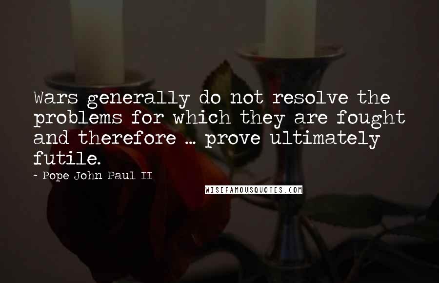 Pope John Paul II Quotes: Wars generally do not resolve the problems for which they are fought and therefore ... prove ultimately futile.