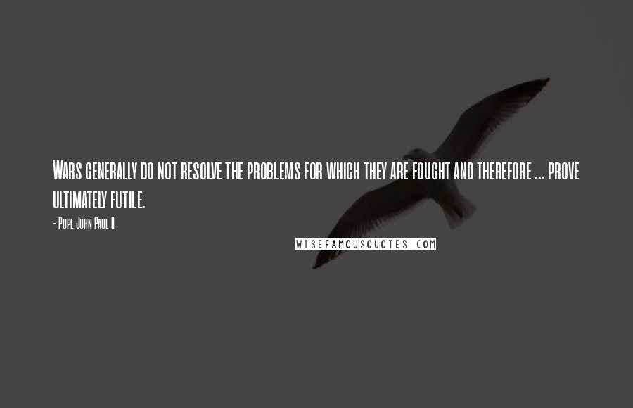 Pope John Paul II Quotes: Wars generally do not resolve the problems for which they are fought and therefore ... prove ultimately futile.