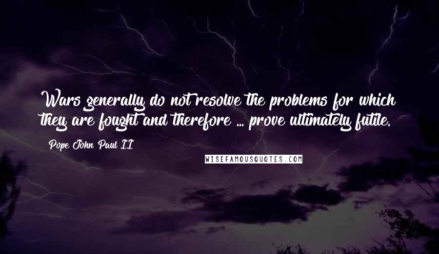 Pope John Paul II Quotes: Wars generally do not resolve the problems for which they are fought and therefore ... prove ultimately futile.