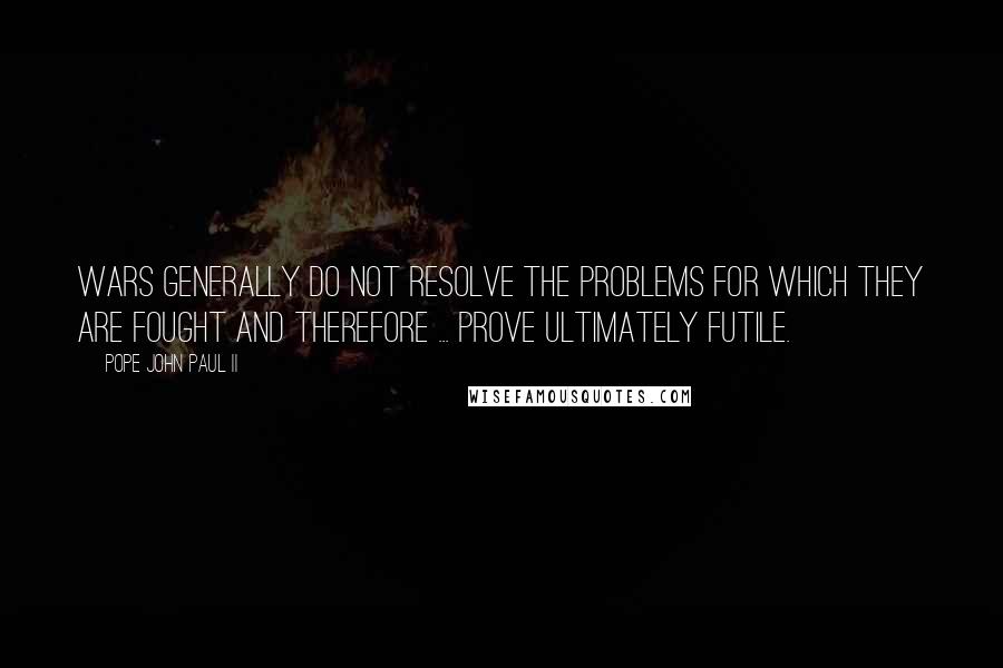 Pope John Paul II Quotes: Wars generally do not resolve the problems for which they are fought and therefore ... prove ultimately futile.