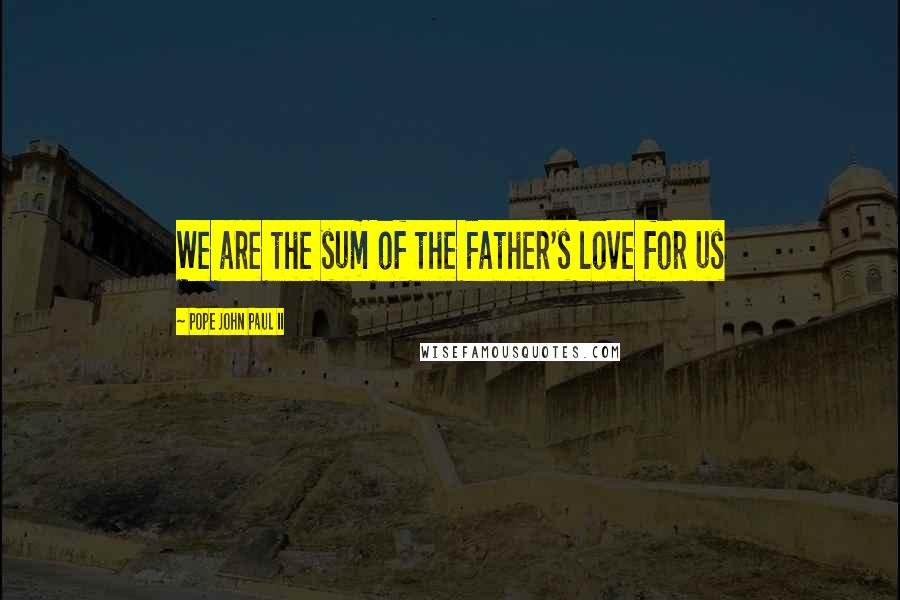 Pope John Paul II Quotes: We are the sum of the Father's love for us