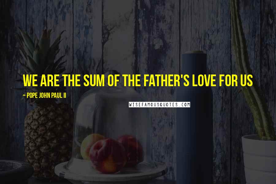 Pope John Paul II Quotes: We are the sum of the Father's love for us