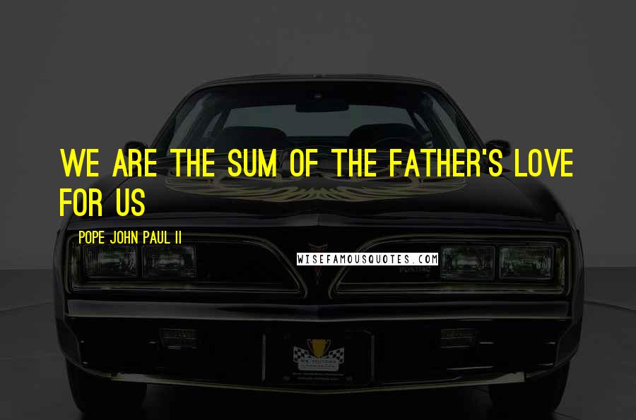 Pope John Paul II Quotes: We are the sum of the Father's love for us