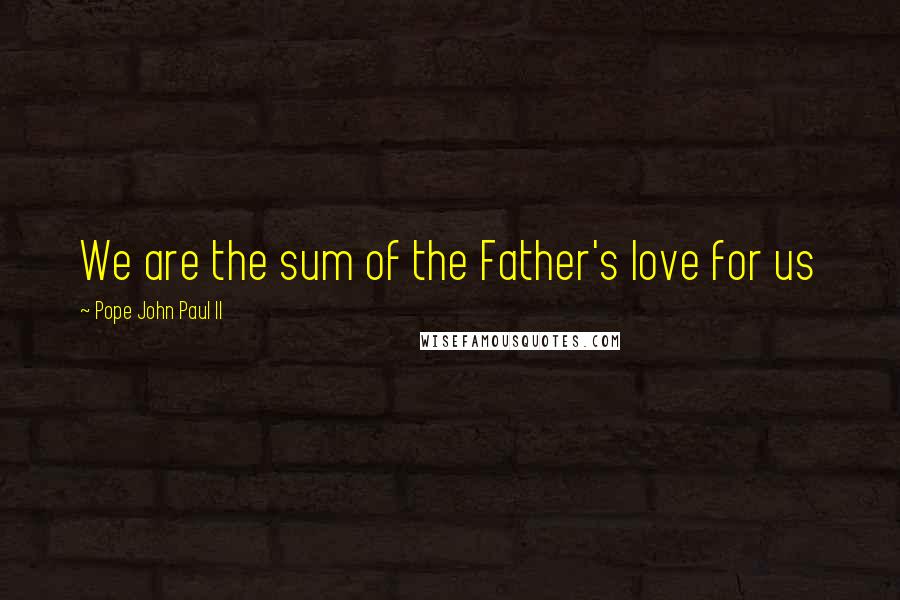Pope John Paul II Quotes: We are the sum of the Father's love for us