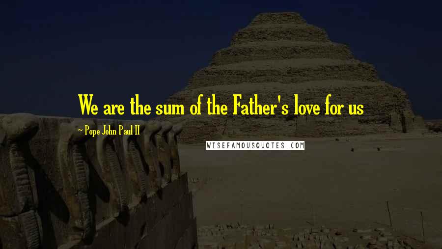Pope John Paul II Quotes: We are the sum of the Father's love for us