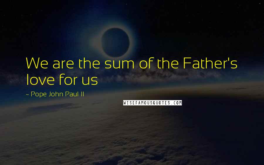 Pope John Paul II Quotes: We are the sum of the Father's love for us