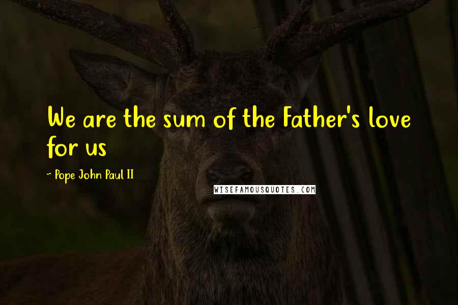 Pope John Paul II Quotes: We are the sum of the Father's love for us