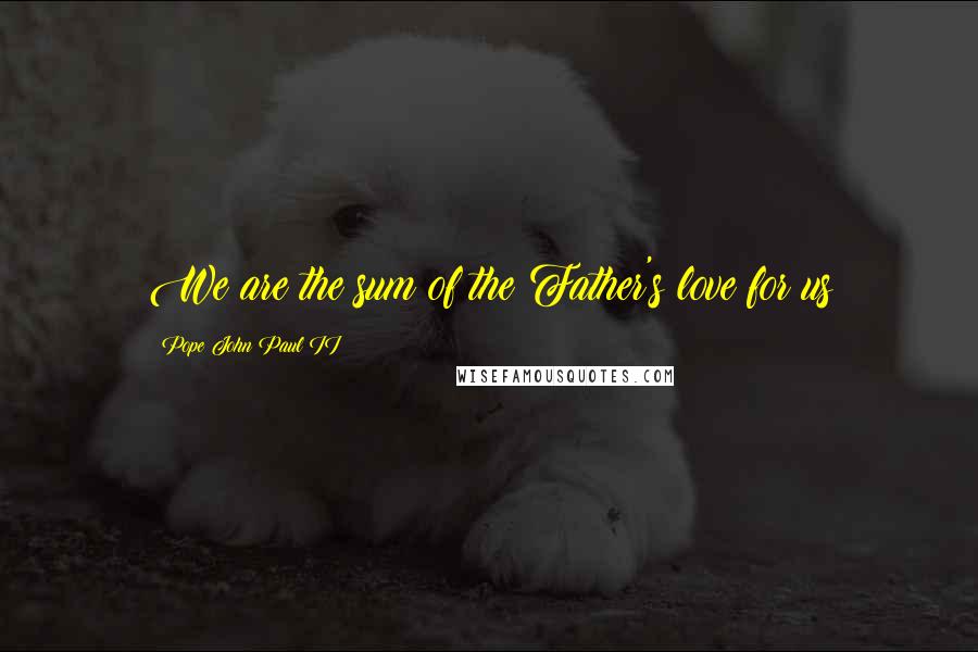 Pope John Paul II Quotes: We are the sum of the Father's love for us