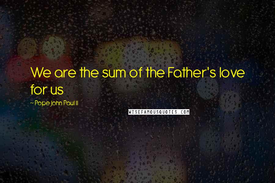 Pope John Paul II Quotes: We are the sum of the Father's love for us