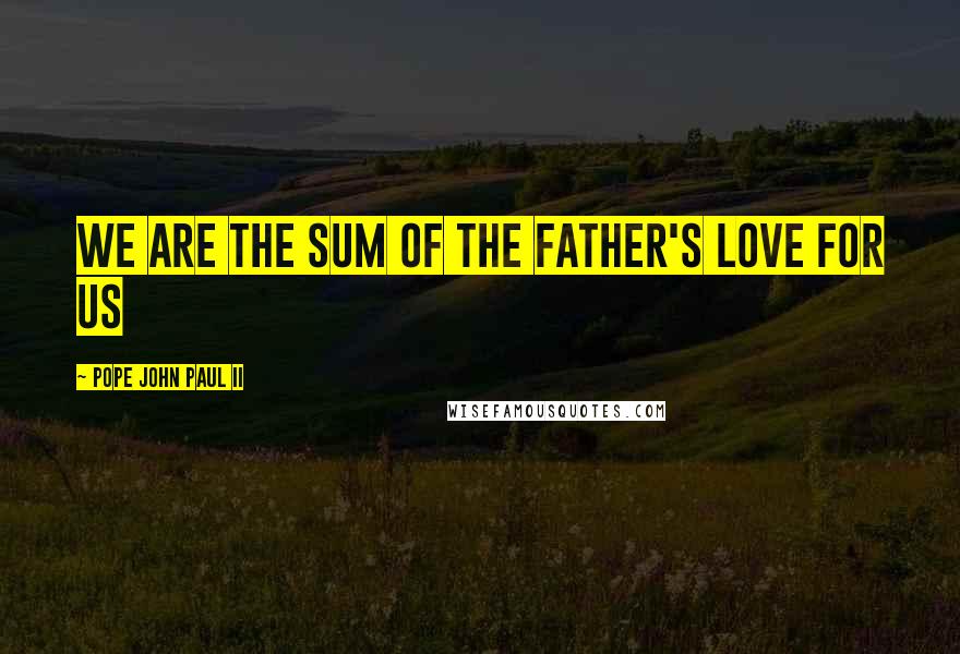 Pope John Paul II Quotes: We are the sum of the Father's love for us