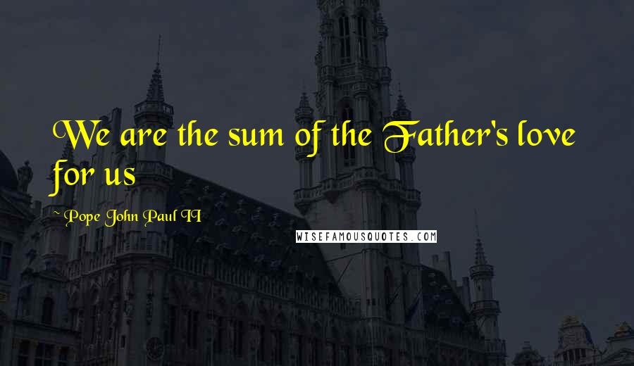 Pope John Paul II Quotes: We are the sum of the Father's love for us