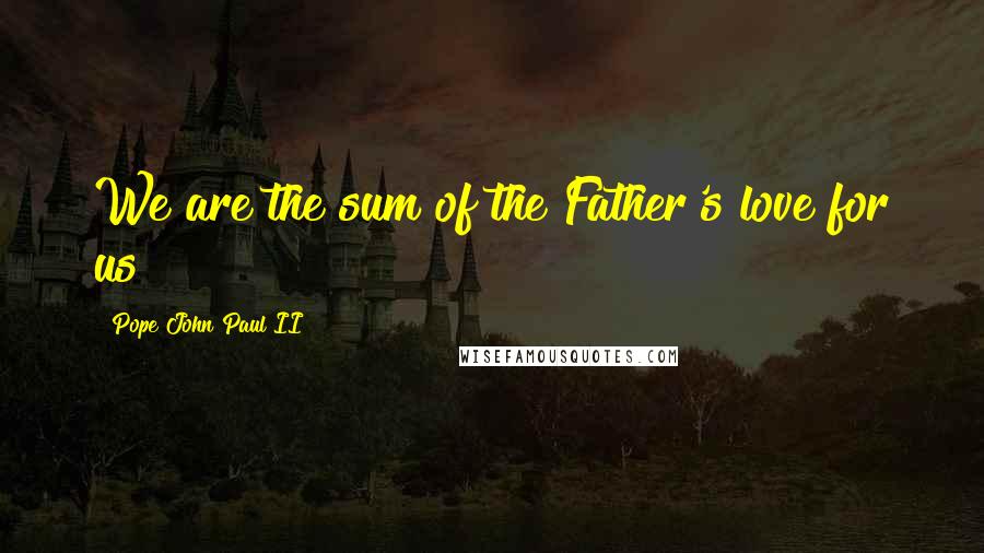 Pope John Paul II Quotes: We are the sum of the Father's love for us
