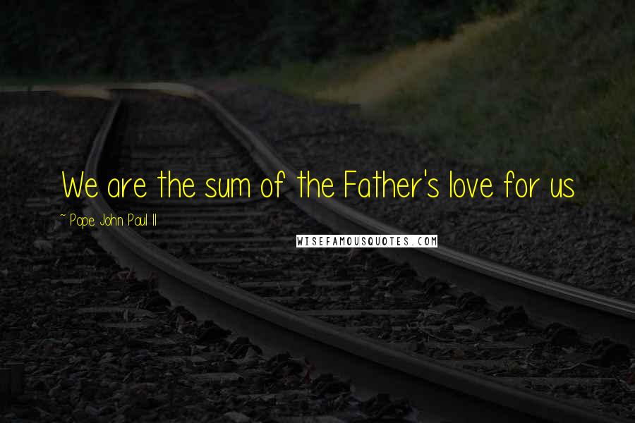 Pope John Paul II Quotes: We are the sum of the Father's love for us