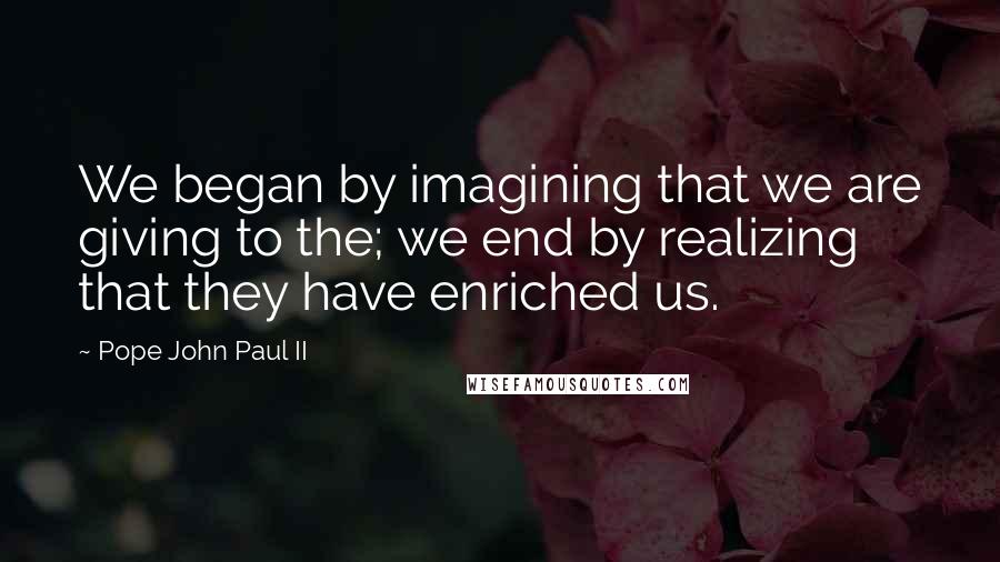 Pope John Paul II Quotes: We began by imagining that we are giving to the; we end by realizing that they have enriched us.